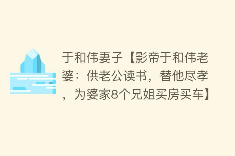 于和伟妻子【影帝于和伟老婆：供老公读书，替他尽孝，为婆家8个兄姐买房买车】