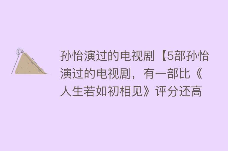 孙怡演过的电视剧【5部孙怡演过的电视剧，有一部比《人生若如初相见》评分还高！】