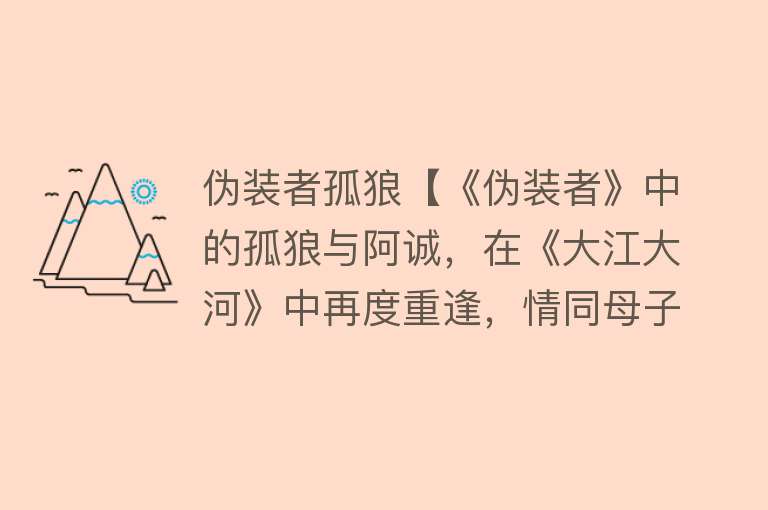 伪装者孤狼【《伪装者》中的孤狼与阿诚，在《大江大河》中再度重逢，情同母子】