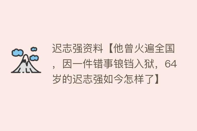 迟志强资料【他曾火遍全国，因一件错事锒铛入狱，64岁的迟志强如今怎样了】