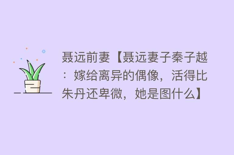 聂远前妻【聂远妻子秦子越：嫁给离异的偶像，活得比朱丹还卑微，她是图什么】