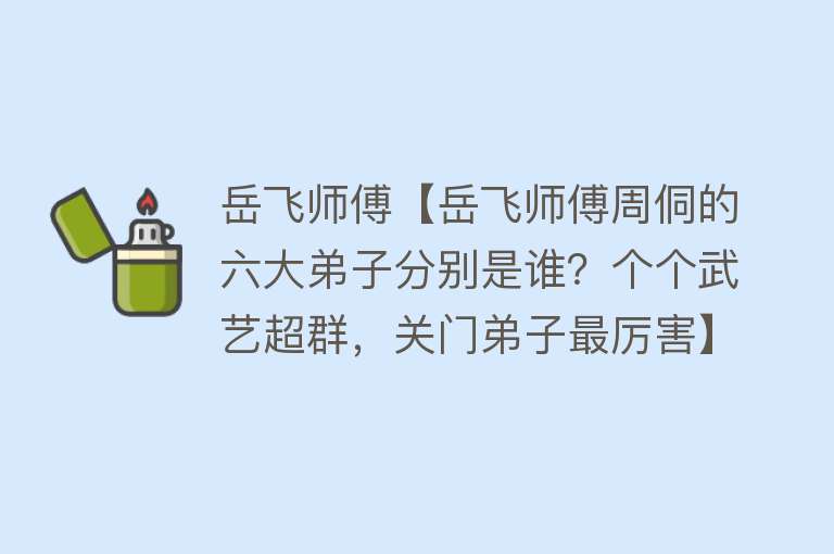 岳飞师傅【岳飞师傅周侗的六大弟子分别是谁？个个武艺超群，关门弟子最厉害】