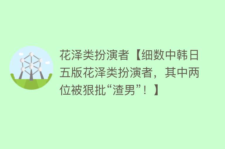 花泽类扮演者【细数中韩日五版花泽类扮演者，其中两位被狠批“渣男”！】