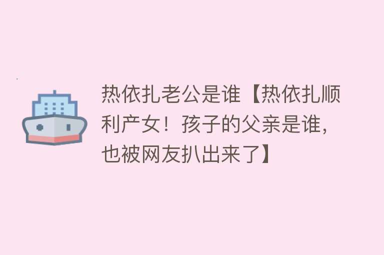 热依扎老公是谁【热依扎顺利产女！孩子的父亲是谁，也被网友扒出来了】