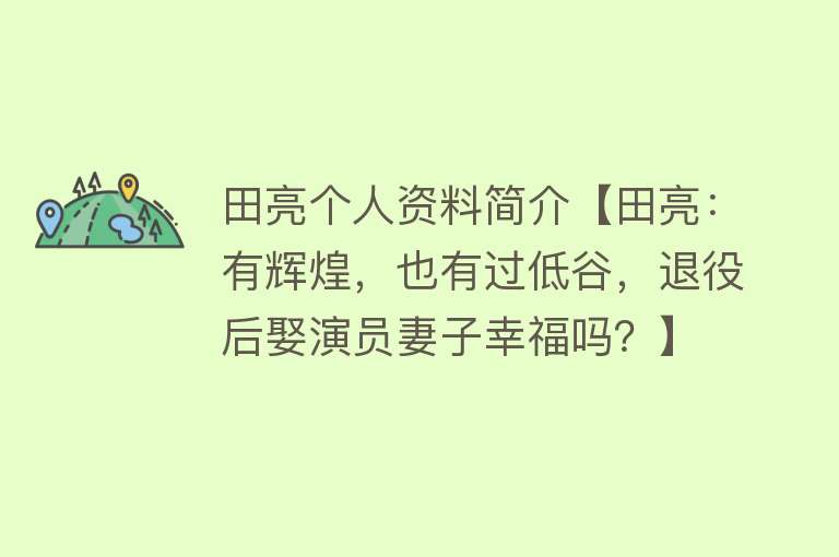 田亮个人资料简介【田亮：有辉煌，也有过低谷，退役后娶演员妻子幸福吗？】