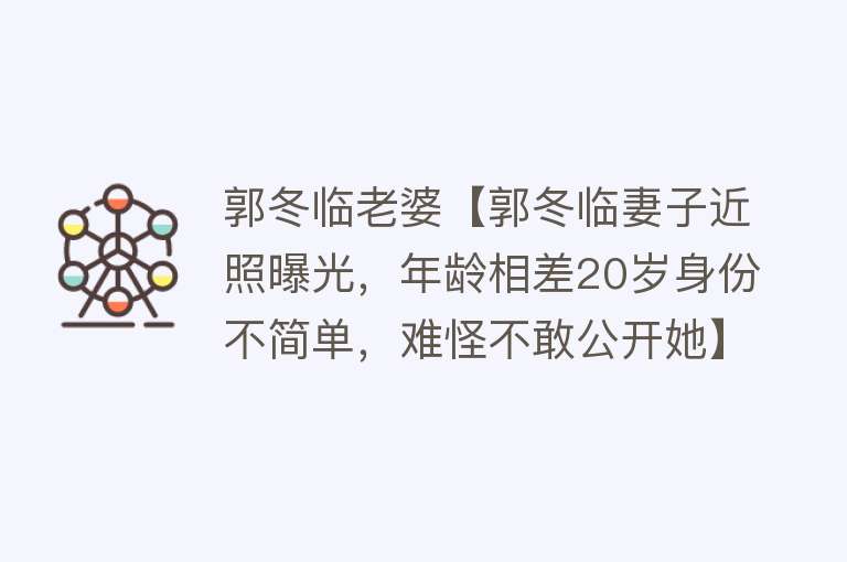 郭冬临老婆【郭冬临妻子近照曝光，年龄相差20岁身份不简单，难怪不敢公开她】