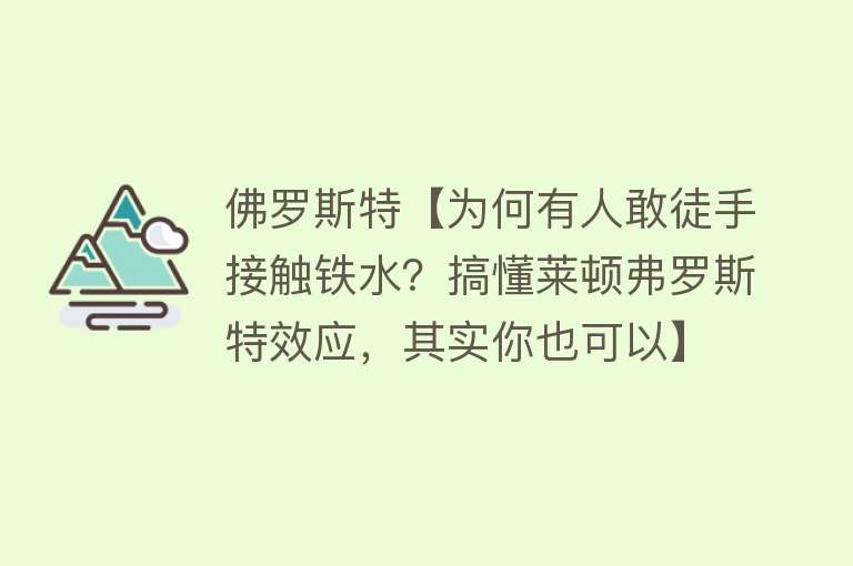 佛罗斯特【为何有人敢徒手接触铁水？搞懂莱顿弗罗斯特效应，其实你也可以】