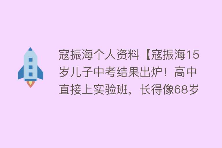 寇振海个人资料【寇振海15岁儿子中考结果出炉！高中直接上实验班，长得像68岁老爸】