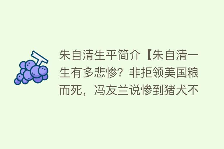 朱自清生平简介【朱自清一生有多悲惨？非拒领美国粮而死，冯友兰说惨到猪犬不如】