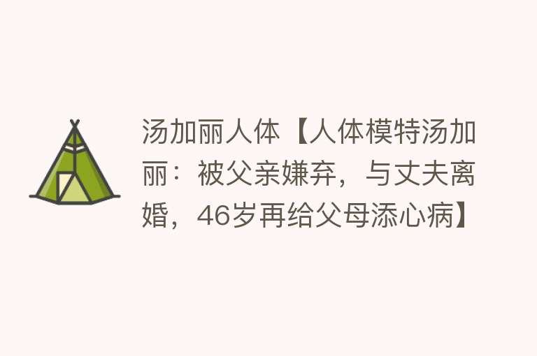 汤加丽人体【人体模特汤加丽：被父亲嫌弃，与丈夫离婚，46岁再给父母添心病】