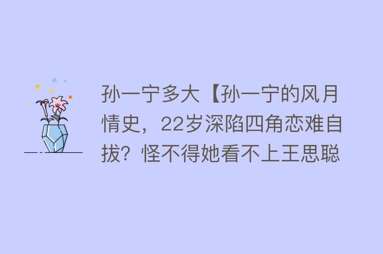 孙一宁多大【孙一宁的风月情史，22岁深陷四角恋难自拔？怪不得她看不上王思聪】