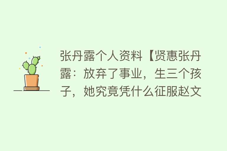 张丹露个人资料【贤惠张丹露：放弃了事业，生三个孩子，她究竟凭什么征服赵文卓？】