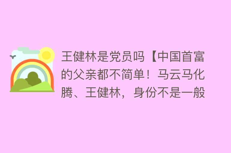 王健林是党员吗【中国首富的父亲都不简单！马云马化腾、王健林，身份不是一般人】