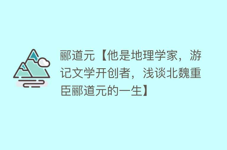 郦道元【他是地理学家，游记文学开创者，浅谈北魏重臣郦道元的一生】