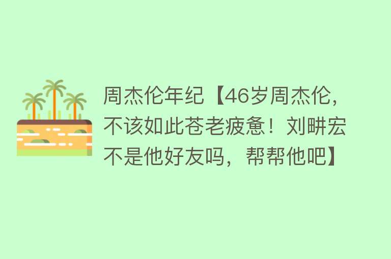 周杰伦年纪【46岁周杰伦，不该如此苍老疲惫！刘畊宏不是他好友吗，帮帮他吧】