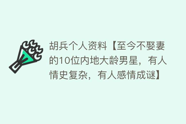 胡兵个人资料【至今不娶妻的10位内地大龄男星，有人情史复杂，有人感情成谜】