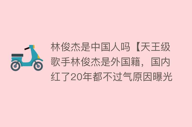 林俊杰是中国人吗【天王级歌手林俊杰是外国籍，国内红了20年都不过气原因曝光】