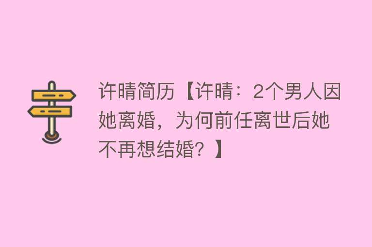 许晴简历【许晴：2个男人因她离婚，为何前任离世后她不再想结婚？】