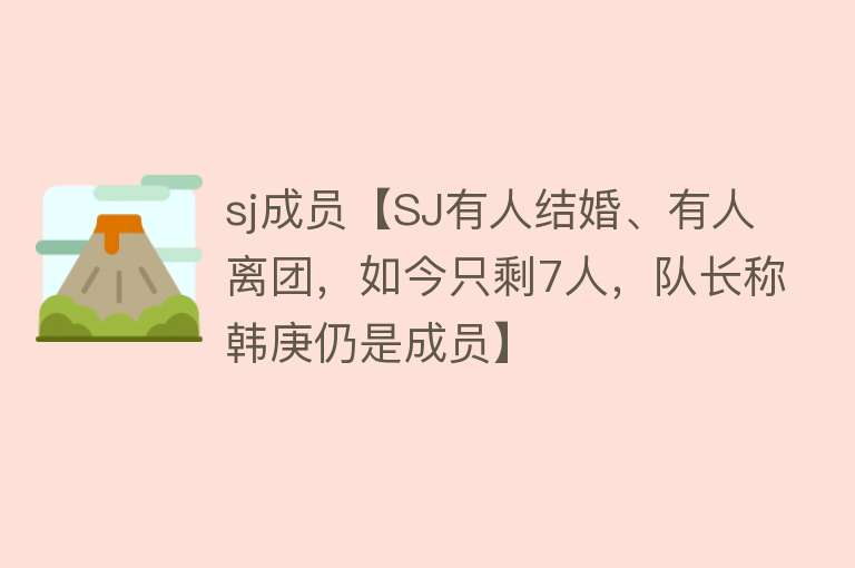 sj成员【SJ有人结婚、有人离团，如今只剩7人，队长称韩庚仍是成员】