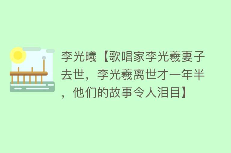 李光曦【歌唱家李光羲妻子去世，李光羲离世才一年半，他们的故事令人泪目】