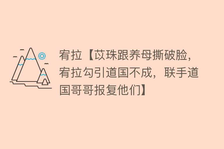 宥拉【苡珠跟养母撕破脸，宥拉勾引道国不成，联手道国哥哥报复他们】