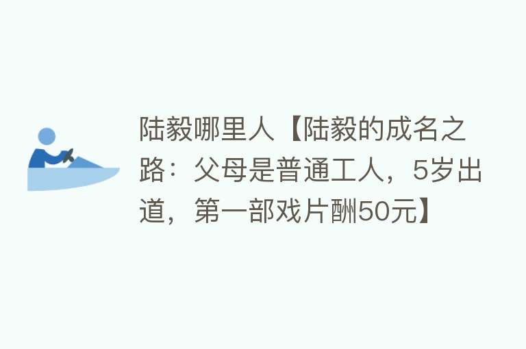 陆毅哪里人【陆毅的成名之路：父母是普通工人，5岁出道，第一部戏片酬50元】