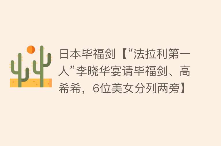 日本毕福剑【“法拉利第一人”李晓华宴请毕福剑、高希希，6位美女分列两旁】