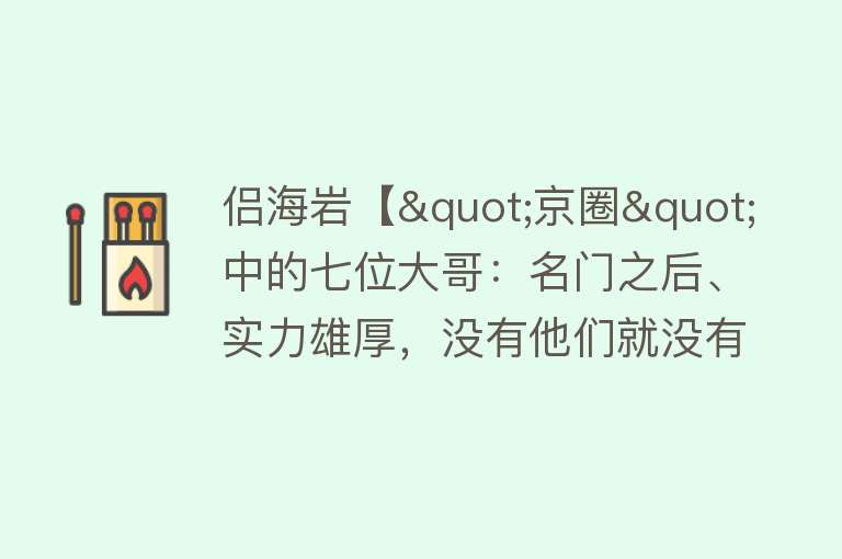 侣海岩【"京圈"中的七位大哥：名门之后、实力雄厚，没有他们就没有京圈】