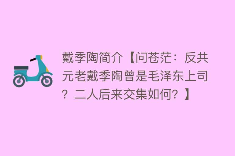 戴季陶简介【问苍茫：反共元老戴季陶曾是毛泽东上司？二人后来交集如何？】