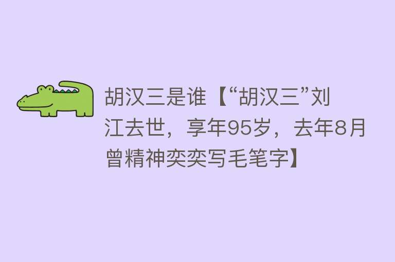 胡汉三是谁【“胡汉三”刘江去世，享年95岁，去年8月曾精神奕奕写毛笔字】