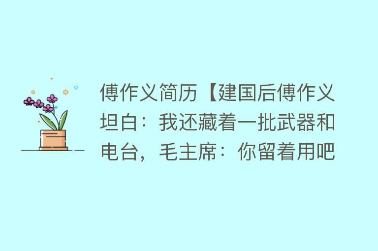 傅作义简历【建国后傅作义坦白：我还藏着一批武器和电台，毛主席：你留着用吧】