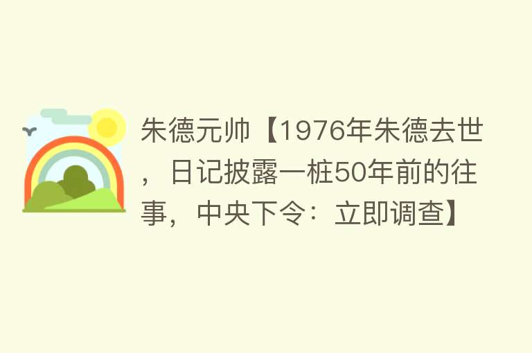 朱德元帅【1976年朱德去世，日记披露一桩50年前的往事，中央下令：立即调查】