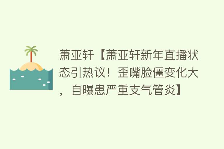 萧亚轩【萧亚轩新年直播状态引热议！歪嘴脸僵变化大，自曝患严重支气管炎】