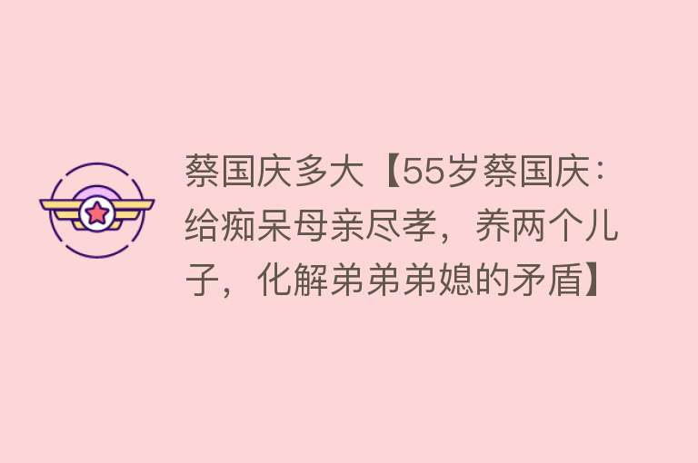 蔡国庆多大【55岁蔡国庆：给痴呆母亲尽孝，养两个儿子，化解弟弟弟媳的矛盾】