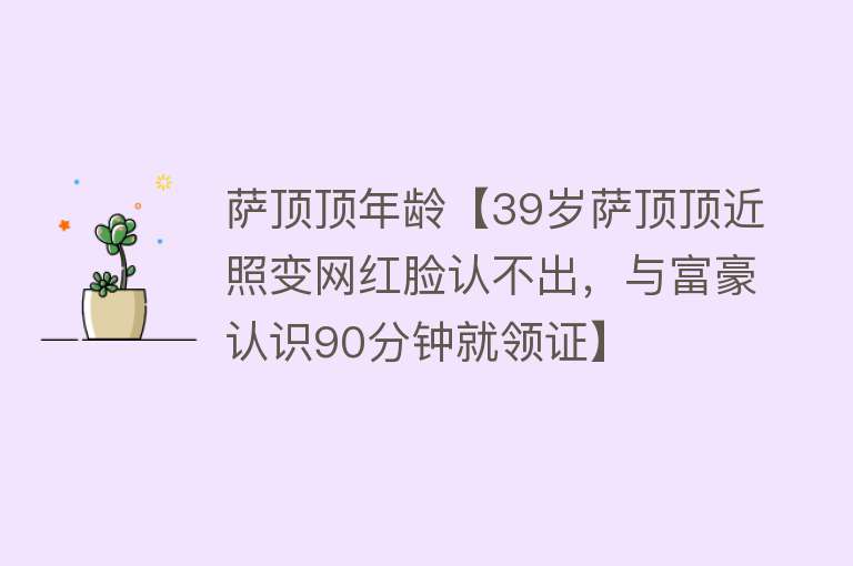 萨顶顶年龄【39岁萨顶顶近照变网红脸认不出，与富豪认识90分钟就领证】