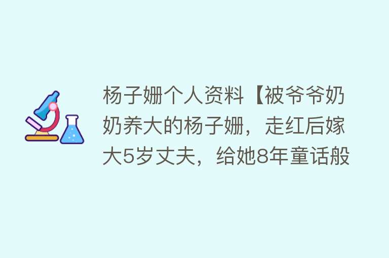 杨子姗个人资料【被爷爷奶奶养大的杨子姗，走红后嫁大5岁丈夫，给她8年童话般的爱】