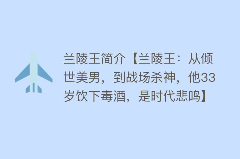 兰陵王简介【兰陵王：从倾世美男，到战场杀神，他33岁饮下毒酒，是时代悲鸣】