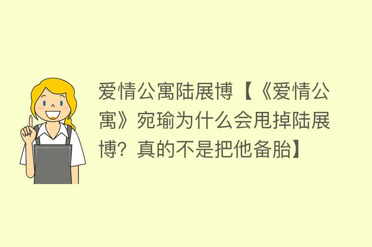 爱情公寓陆展博【《爱情公寓》宛瑜为什么会甩掉陆展博？真的不是把他备胎】