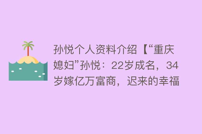 孙悦个人资料介绍【“重庆媳妇”孙悦：22岁成名，34岁嫁亿万富商，迟来的幸福不容易】