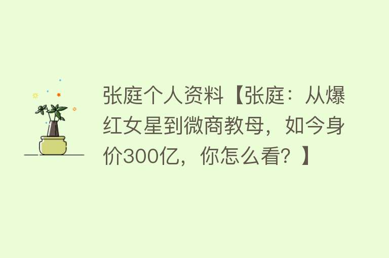 张庭个人资料【张庭：从爆红女星到微商教母，如今身价300亿，你怎么看？】