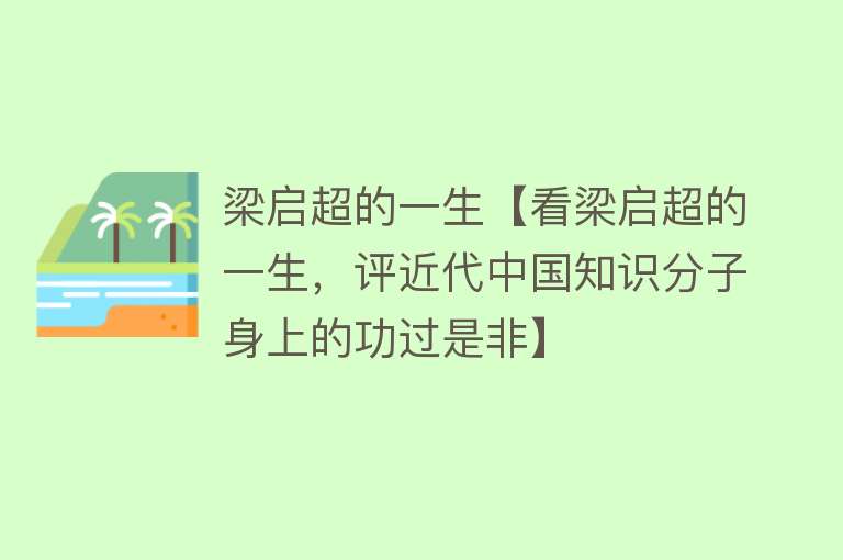 梁启超的一生【看梁启超的一生，评近代中国知识分子身上的功过是非】