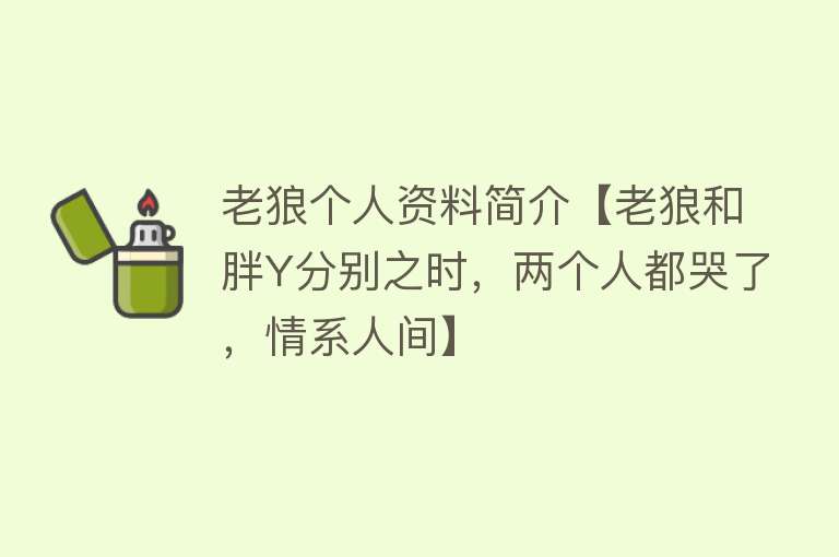 老狼个人资料简介【老狼和胖Y分别之时，两个人都哭了，情系人间】