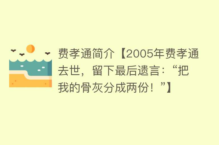 费孝通简介【2005年费孝通去世，留下最后遗言：“把我的骨灰分成两份！”】