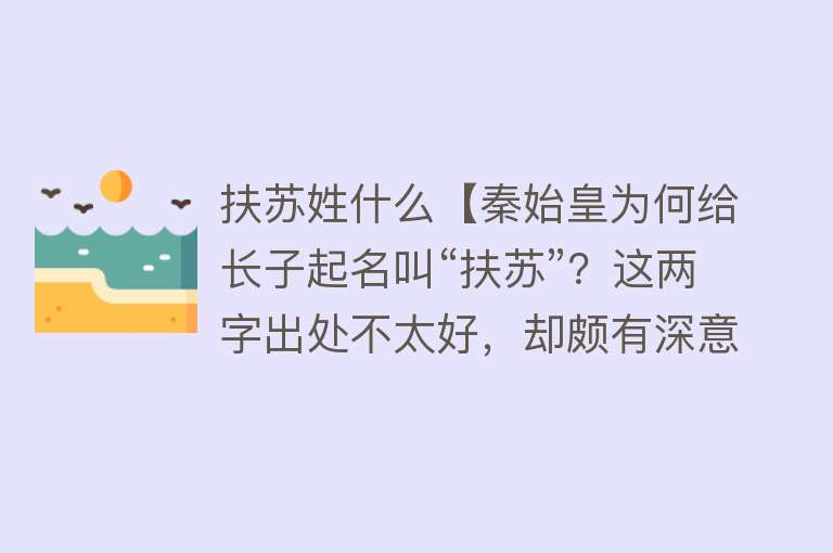 扶苏姓什么【秦始皇为何给长子起名叫“扶苏”？这两字出处不太好，却颇有深意】