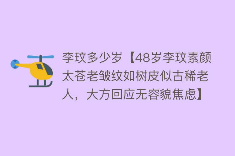 李玟多少岁【48岁李玟素颜太苍老皱纹如树皮似古稀老人，大方回应无容貌焦虑】