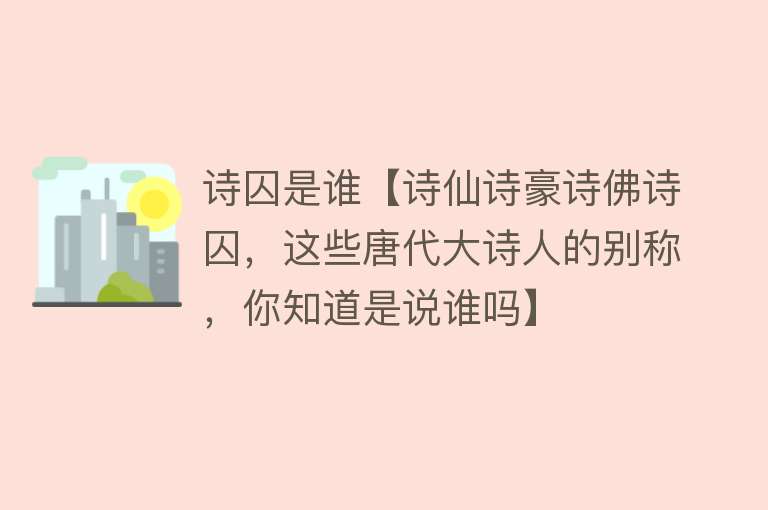 诗囚是谁【诗仙诗豪诗佛诗囚，这些唐代大诗人的别称，你知道是说谁吗】