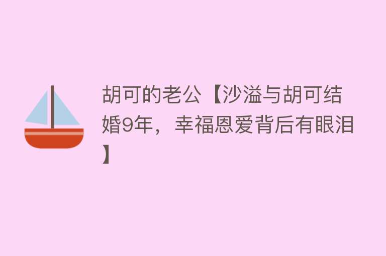 胡可的老公【沙溢与胡可结婚9年，幸福恩爱背后有眼泪】