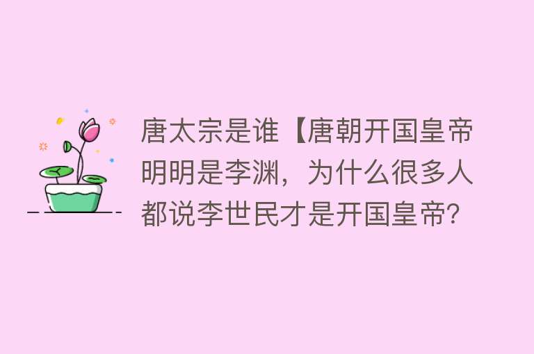 唐太宗是谁【唐朝开国皇帝明明是李渊，为什么很多人都说李世民才是开国皇帝？】