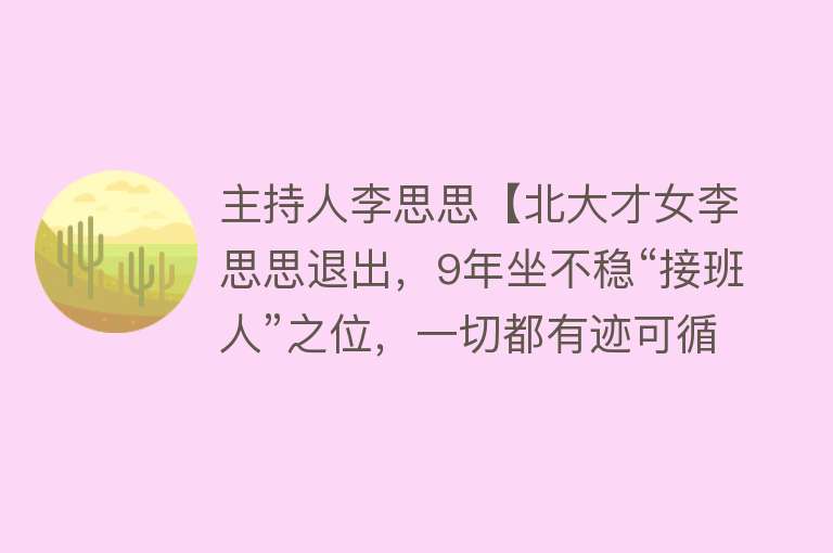 主持人李思思【北大才女李思思退出，9年坐不稳“接班人”之位，一切都有迹可循】