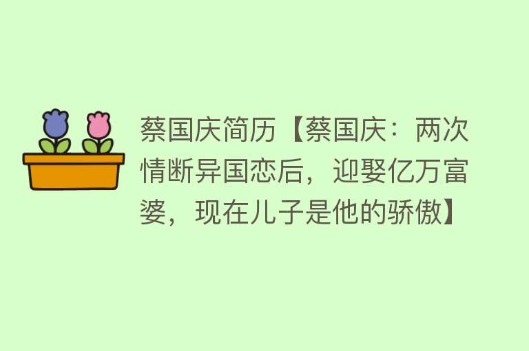 蔡国庆简历【蔡国庆：两次情断异国恋后，迎娶亿万富婆，现在儿子是他的骄傲】